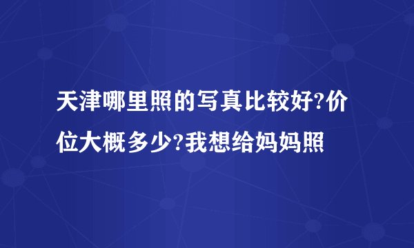 天津哪里照的写真比较好?价位大概多少?我想给妈妈照