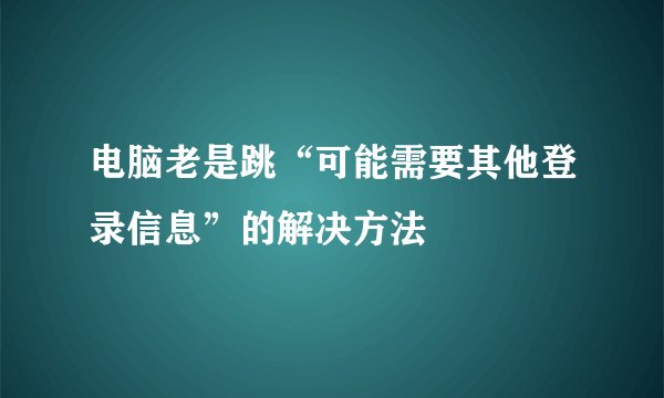 电脑老是跳“可能需要其他登录信息”的解决方法