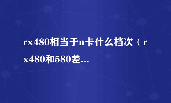 rx480相当于n卡什么档次（rx480和580差距大吗）