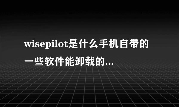 wisepilot是什么手机自带的一些软件能卸载的卸载后会不会对手机造成不良影响