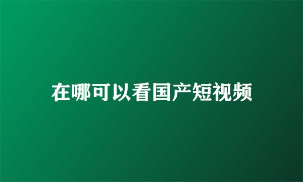在哪可以看国产短视频