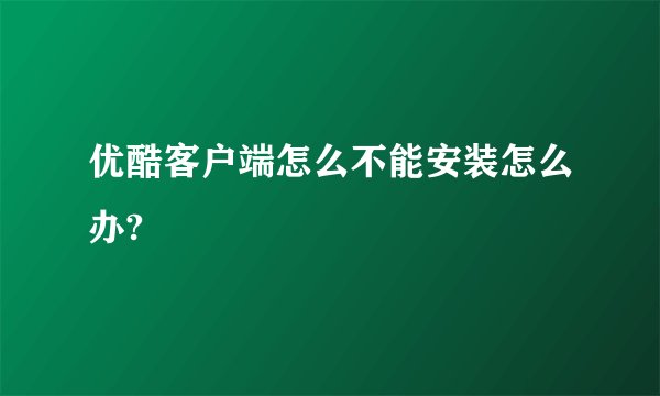 优酷客户端怎么不能安装怎么办?