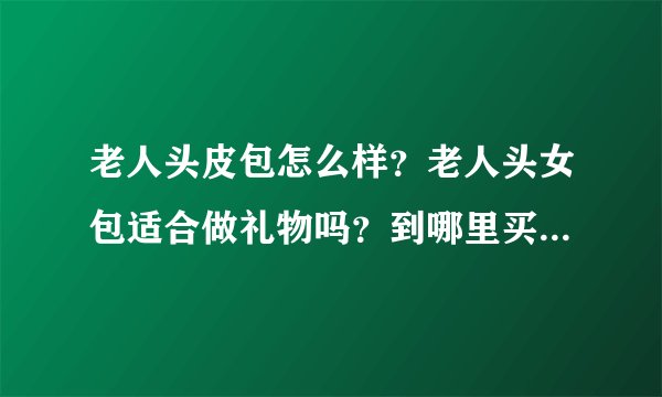 老人头皮包怎么样？老人头女包适合做礼物吗？到哪里买正品的老人头皮包，老人头钱包