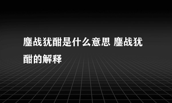 鏖战犹酣是什么意思 鏖战犹酣的解释
