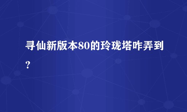 寻仙新版本80的玲珑塔咋弄到？