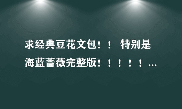 求经典豆花文包！！ 特别是海蓝蔷薇完整版！！！！！感谢！！