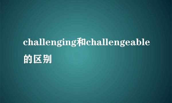 challenging和challengeable的区别
