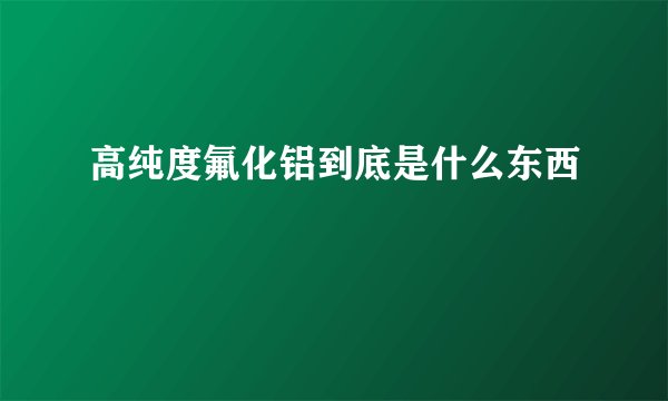 高纯度氟化铝到底是什么东西