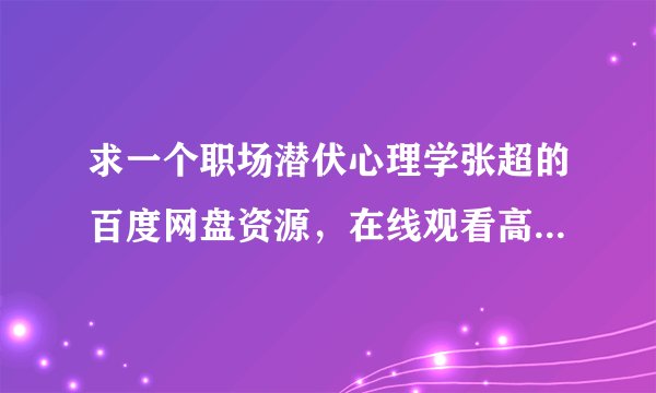 求一个职场潜伏心理学张超的百度网盘资源，在线观看高清免费，大佬们谁有完整版？