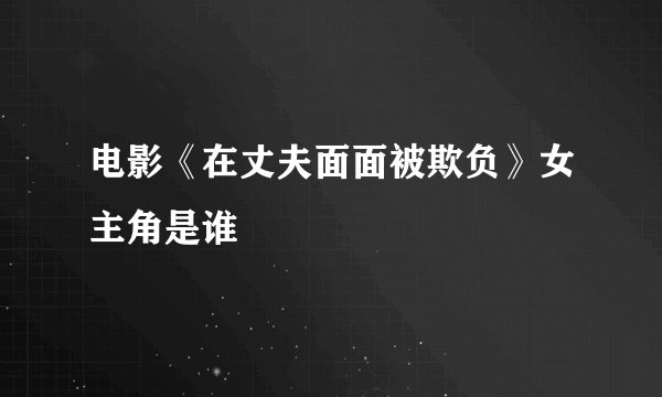电影《在丈夫面面被欺负》女主角是谁