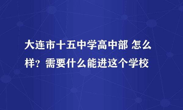 大连市十五中学高中部 怎么样？需要什么能进这个学校
