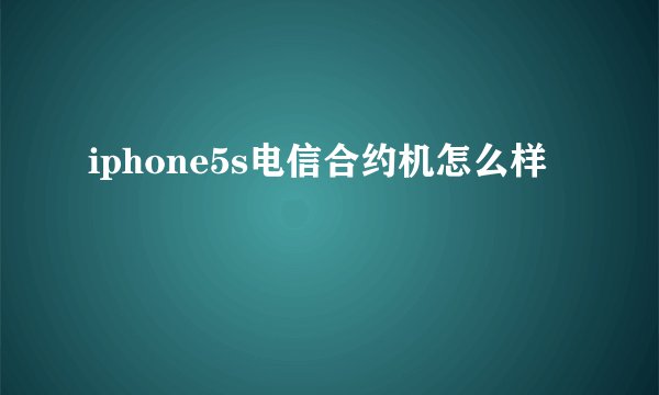 iphone5s电信合约机怎么样