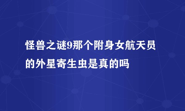 怪兽之谜9那个附身女航天员的外星寄生虫是真的吗