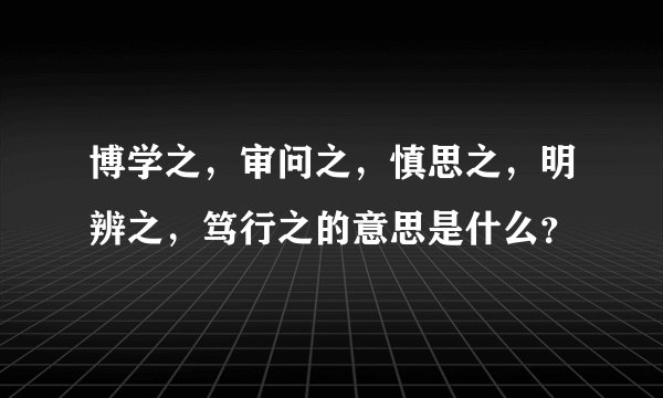 博学之，审问之，慎思之，明辨之，笃行之的意思是什么？