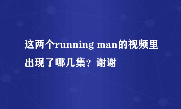 这两个running man的视频里出现了哪几集？谢谢