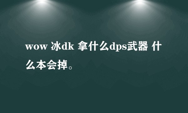 wow 冰dk 拿什么dps武器 什么本会掉。