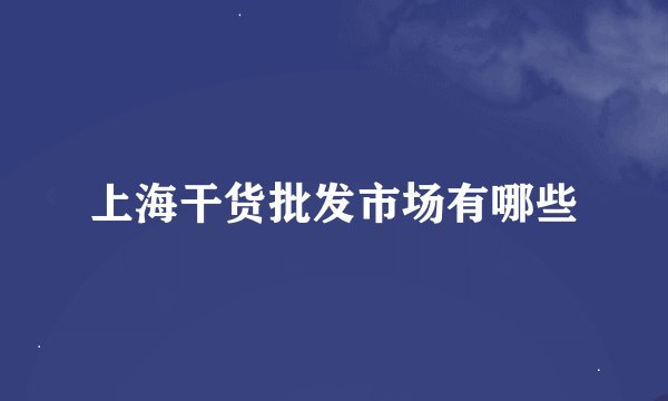 上海干货批发市场有哪些