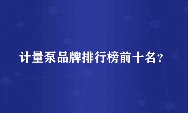 计量泵品牌排行榜前十名?