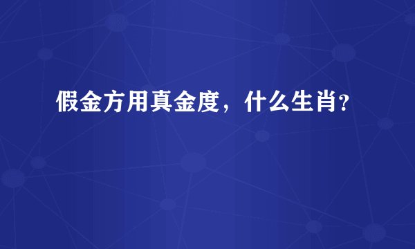 假金方用真金度，什么生肖？