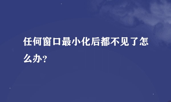 任何窗口最小化后都不见了怎么办？