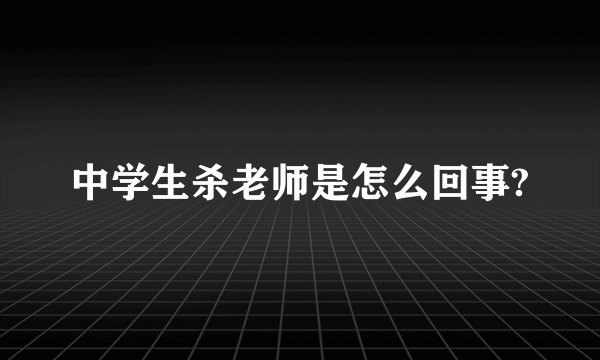 中学生杀老师是怎么回事?