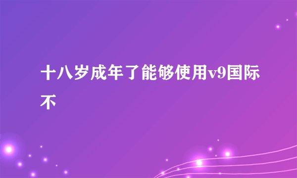 十八岁成年了能够使用v9国际不