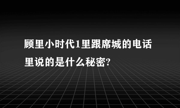 顾里小时代1里跟席城的电话里说的是什么秘密?