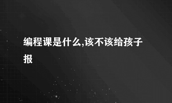 编程课是什么,该不该给孩子报