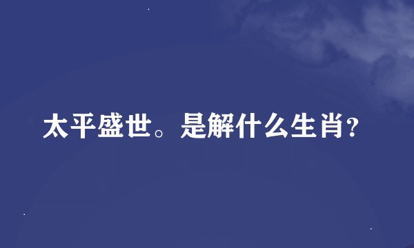 太平盛世。是解什么生肖？