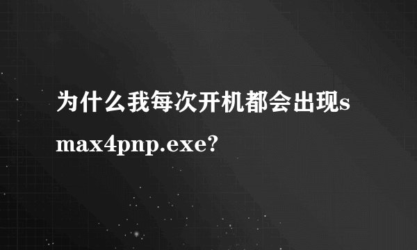 为什么我每次开机都会出现smax4pnp.exe?