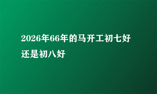2026年66年的马开工初七好还是初八好