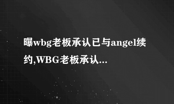 曝wbg老板承认已与angel续约,WBG老板承认与Angel续约成功