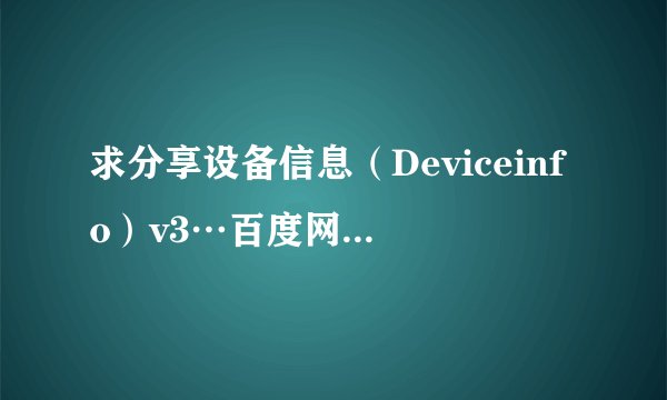 求分享设备信息（Deviceinfo）v3…百度网盘资源链接