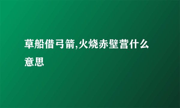 草船借弓箭,火烧赤壁营什么意思