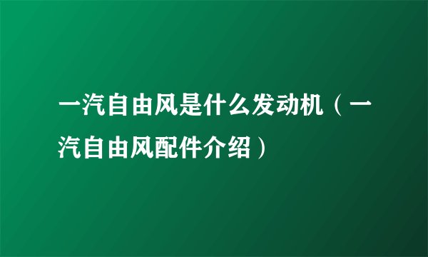 一汽自由风是什么发动机（一汽自由风配件介绍）