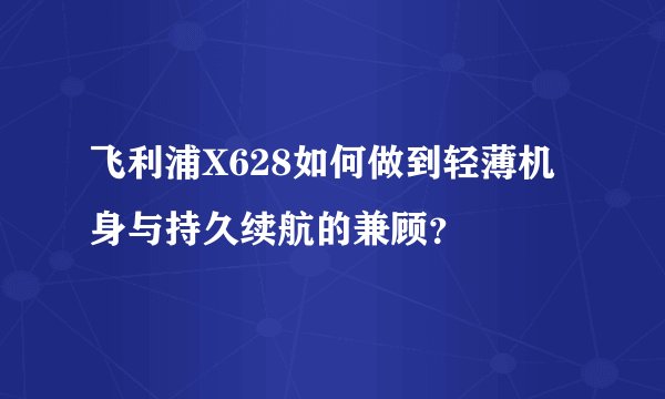 飞利浦X628如何做到轻薄机身与持久续航的兼顾?
