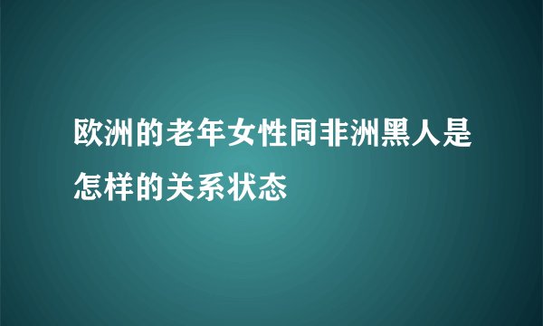 欧洲的老年女性同非洲黑人是怎样的关系状态