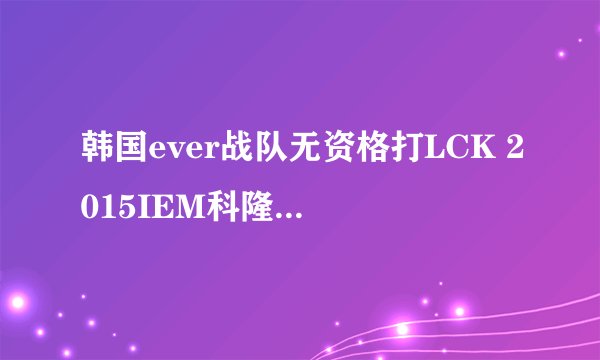 韩国ever战队无资格打LCK 2015IEM科隆冠军ever为什么不能打LCK联