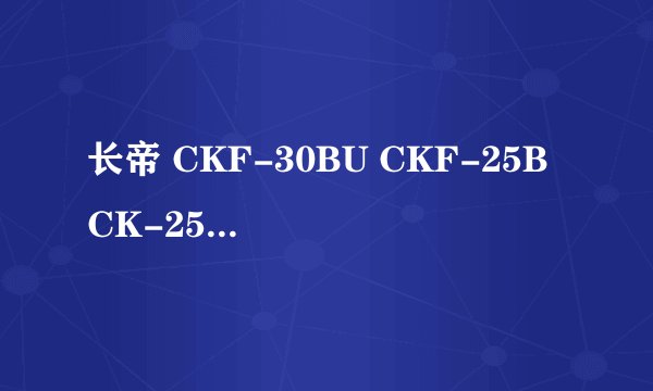 长帝 CKF-30BU CKF-25B CK-25B 都有什么具体区别啊？