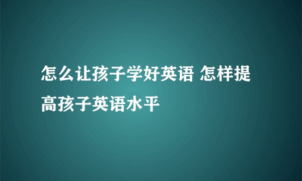 怎么让孩子学好英语 怎样提高孩子英语水平