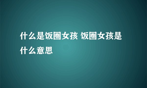 什么是饭圈女孩 饭圈女孩是什么意思