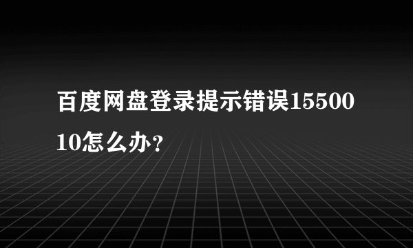 百度网盘登录提示错误1550010怎么办?