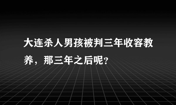 大连杀人男孩被判三年收容教养，那三年之后呢？