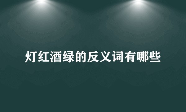 灯红酒绿的反义词有哪些