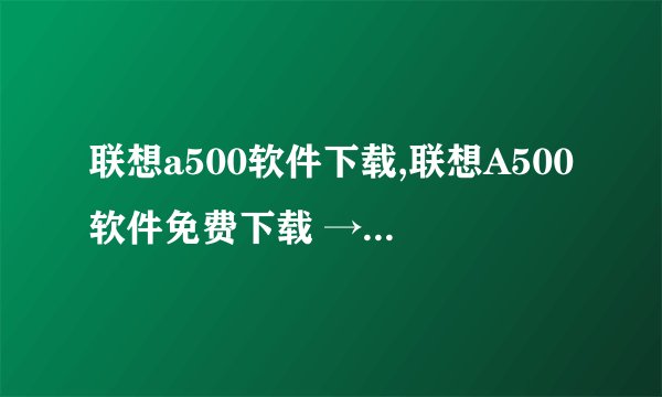 联想a500软件下载,联想A500软件免费下载 → 高速下载联想A500软件