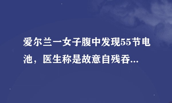 爱尔兰一女子腹中发现55节电池，医生称是故意自残吞下，咬电池有何危害？