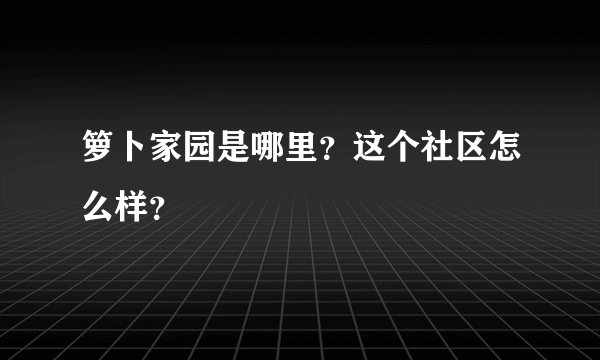 箩卜家园是哪里？这个社区怎么样？
