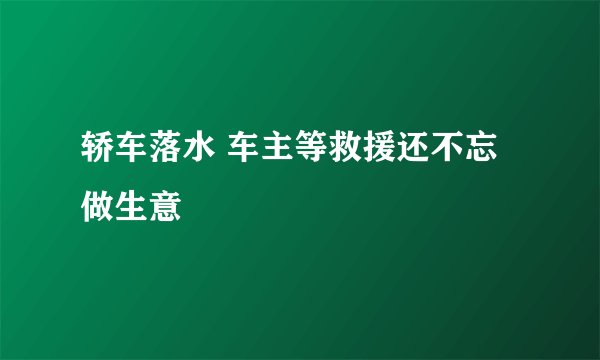 轿车落水 车主等救援还不忘做生意