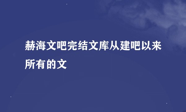 赫海文吧完结文库从建吧以来所有的文