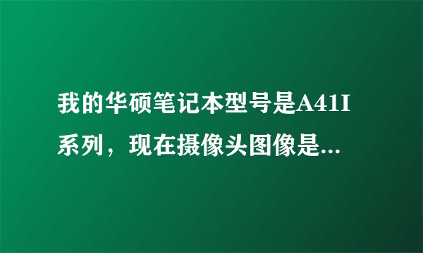 我的华硕笔记本型号是A41I系列，现在摄像头图像是倒置的，官网上找不到相应的驱动，一直解决不了，